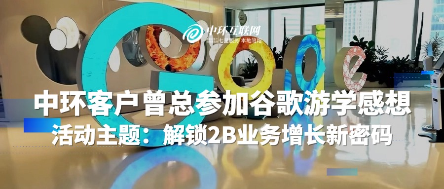 中環(huán)客戶曾總參加谷歌游學(xué)感想 活動(dòng)主題：解鎖2B業(yè)務(wù)增長新密碼
